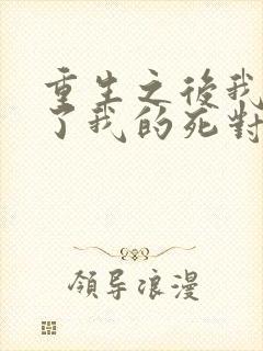 重生之后我嫁给了我的死对头