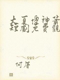 大夏傻神萧天禄短剧免费观看