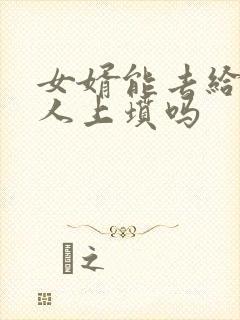 女婿能去给老丈人上坟吗