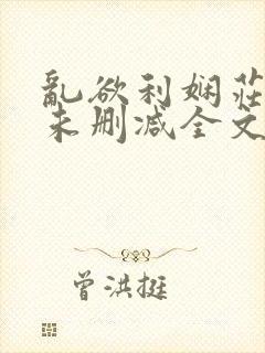 乱欲利娴庄小说未删减全文阅读笔趣阁