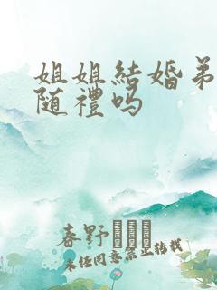 姐姐结婚弟弟要随礼吗