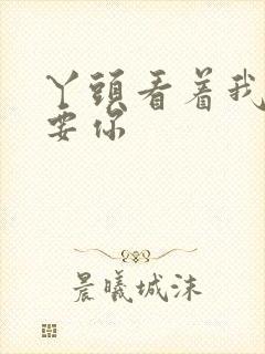 丫头看着我怎么要你