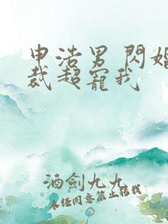 申浩男 闪婚总裁超宠我