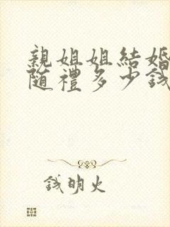 亲姐姐结婚弟弟随礼多少钱合适