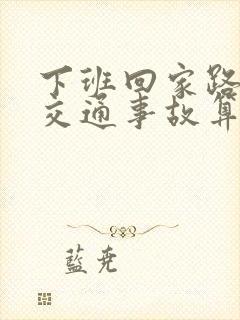 下班回家路上出交通事故算工伤吗