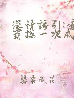 深情诱引:亿万霸总一次成瘾小说下载txt