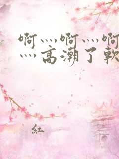 啊灬啊灬啊灬快灬高潮了软件