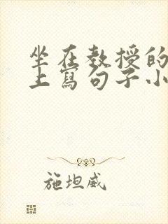 坐在教授的根茎上写句子小说