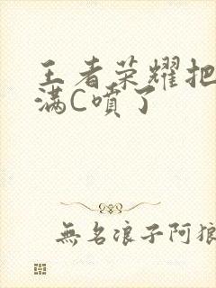 王者荣耀把姬小满C喷了