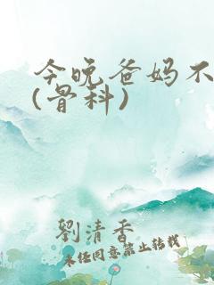 今晚爸妈不在家(骨科)