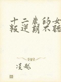 十二岁的女孩子叛逆期不听话怎么办