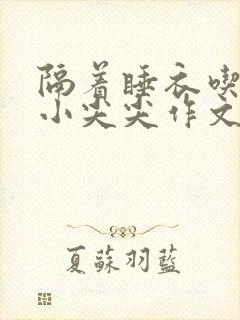 隔着睡衣吃你的小尖尖作文免费