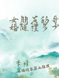 女朋友的哥哥结婚随礼多少合适