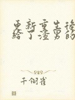 更新重生后我嫁给了渣男的死对头