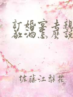 订婚宴去亲家桌敬酒怎么说