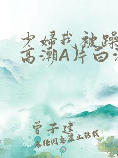 少妇我被躁爽到高潮A片白洁