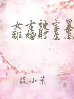 女方被家暴起诉离婚财产怎么分割