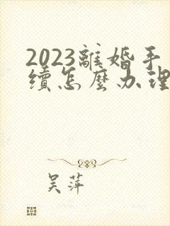 2023离婚手续怎么办理流程及费用