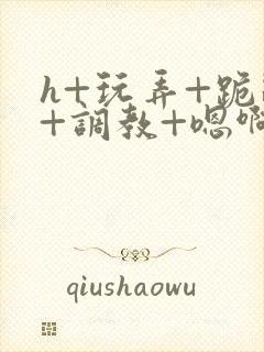 h+玩弄+跪趴+调教+嗯啊快穿