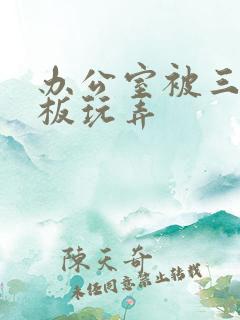 办公室被三个老板玩弄