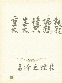 重生后偏执大佬天天只想宠我