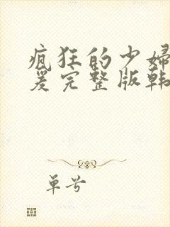 疯狂的少妇2做爰完整版韩国