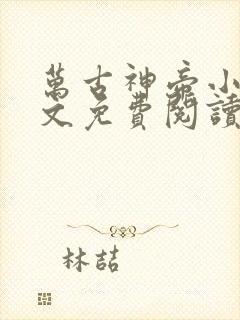 万古神帝小说全文免费阅读无弹窗