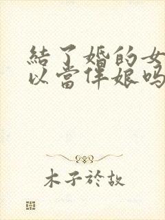 结了婚的女人可以当伴娘吗