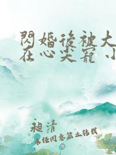 闪婚后被大佬放在心尖宠 小说完整