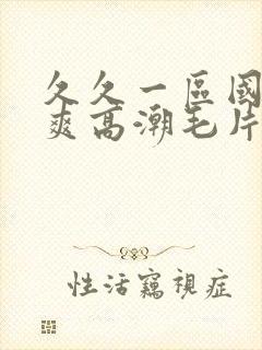 久久一区国产好爽高潮毛片