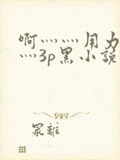 啊灬灬用力灬嗯灬3p黑小说