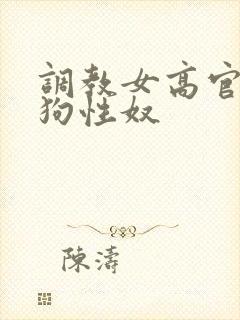 调教女高官为母狗性奴