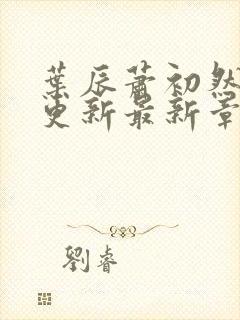 叶辰萧初然刚刚更新最新章节在哪里看