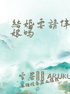 结婚要请伴郎伴娘吗