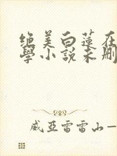 绝美白莲在线教学小说未删减在线看