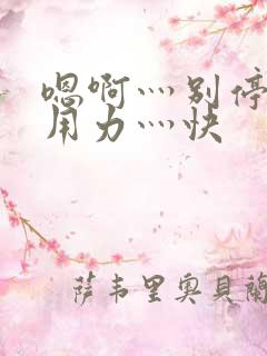 嗯啊灬别停啊灬用力灬快