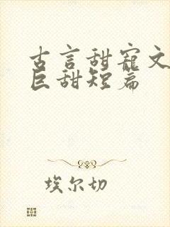 古言甜宠文推荐巨甜短篇