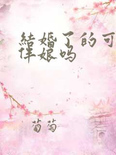 结婚了的可以当伴娘吗