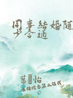 同事结婚随礼多少合适