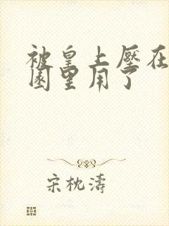 被皇上压在御花园里用了