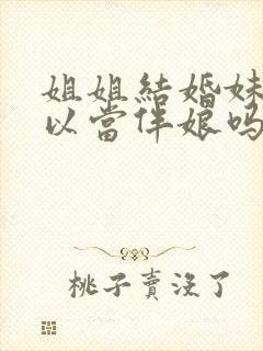 姐姐结婚妹妹可以当伴娘吗?