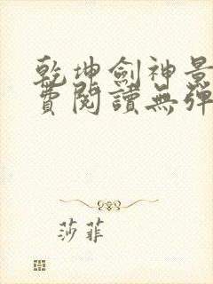 乾坤剑神景言免费阅读无弹窗