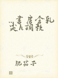 ...书房含乳尖h调教