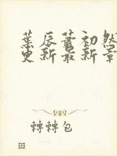 叶辰萧初然刚刚更新最新章节免费阅