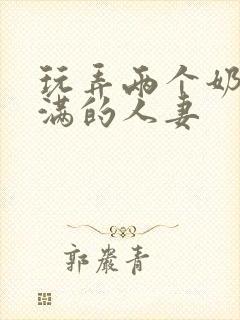 玩弄两个奶水丰满的人妻