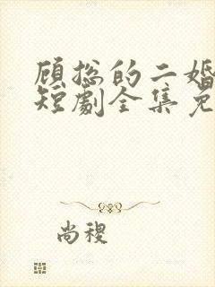 顾总的二婚甜妻短剧全集免费观看大结局