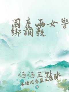 国产两女警被捆绑调教