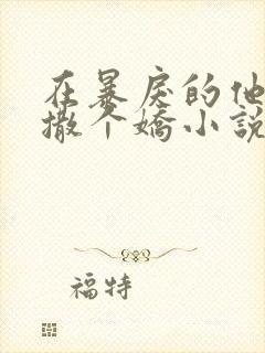 在暴戾的他怀里撒个娇小说
