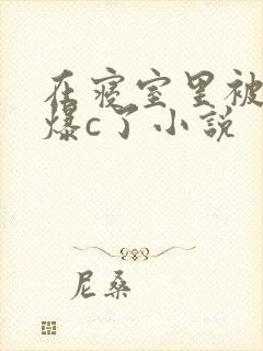 在寝室里被室友爆c了小说