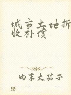 城市土地拆迁征收补偿